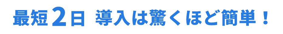 最短2日　導入は驚くほど簡単！