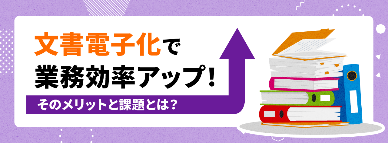 文書電子化で業務効率アップ！そのメリットと課題とは？