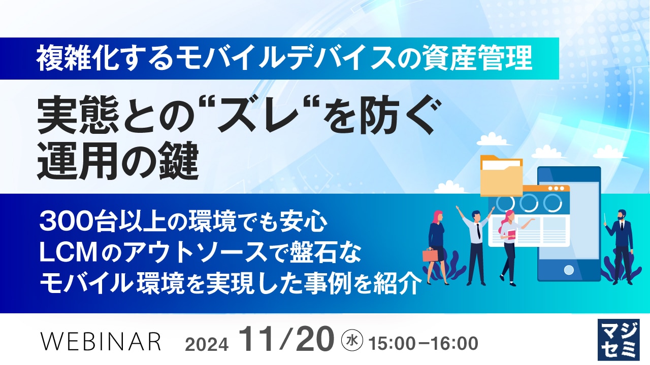 11/20 開催　複雑化するモバイルデバイスの資産管理、実態との“ズレ“を防ぐ運用の鍵 〜300台以上の環境でも安心、LCMのアウトソースで盤石なモバイル環境を実現した事例を紹介～
