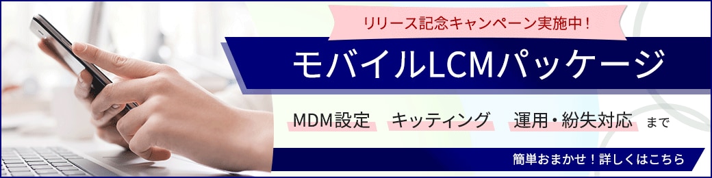 モバイルLCMパッケージ　MDM設定、キッティング、運用・紛失対応まで簡単おまかせ！