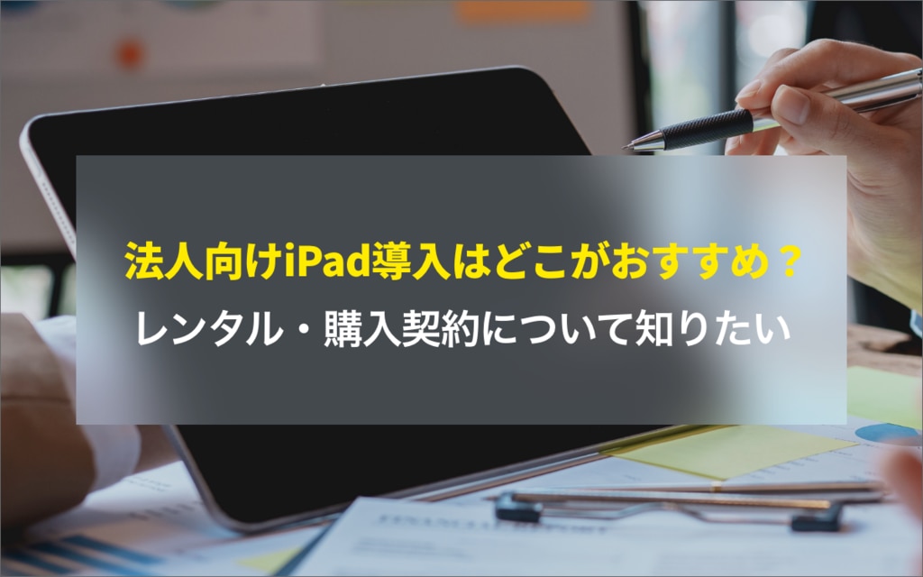 法人向けiPad導入はどこがおすすめ？レンタル・購入契約について知りたい
