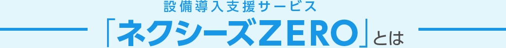 設備導入支援サービス「ネクシーズZERO」とは
