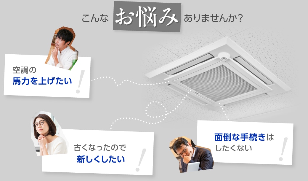 こんなお悩みありませんか？空調の馬力を上げたい！古くなったので新しくしたい！面倒な手続きはしたくない！