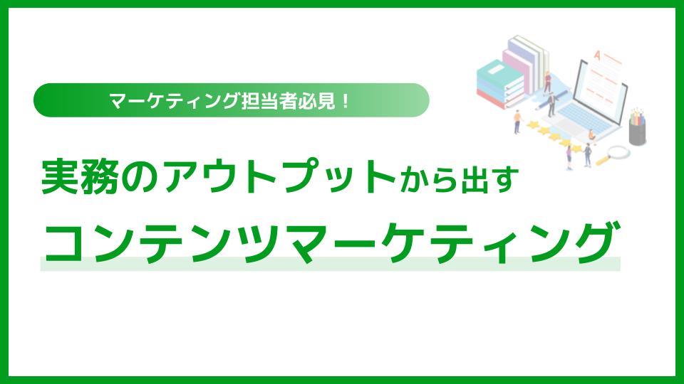 実務のアウトプットから出すコンテンツマーケティング