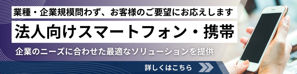 法人向けスマートフォン・携帯 業種・企業規模問わず、お客様のご要望にお応えします