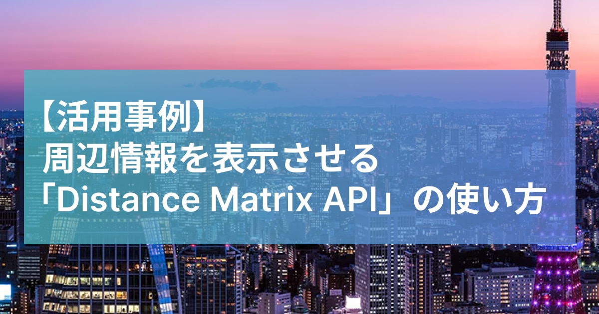 周辺情報を表示させる「Distance Matrix API」の使い方