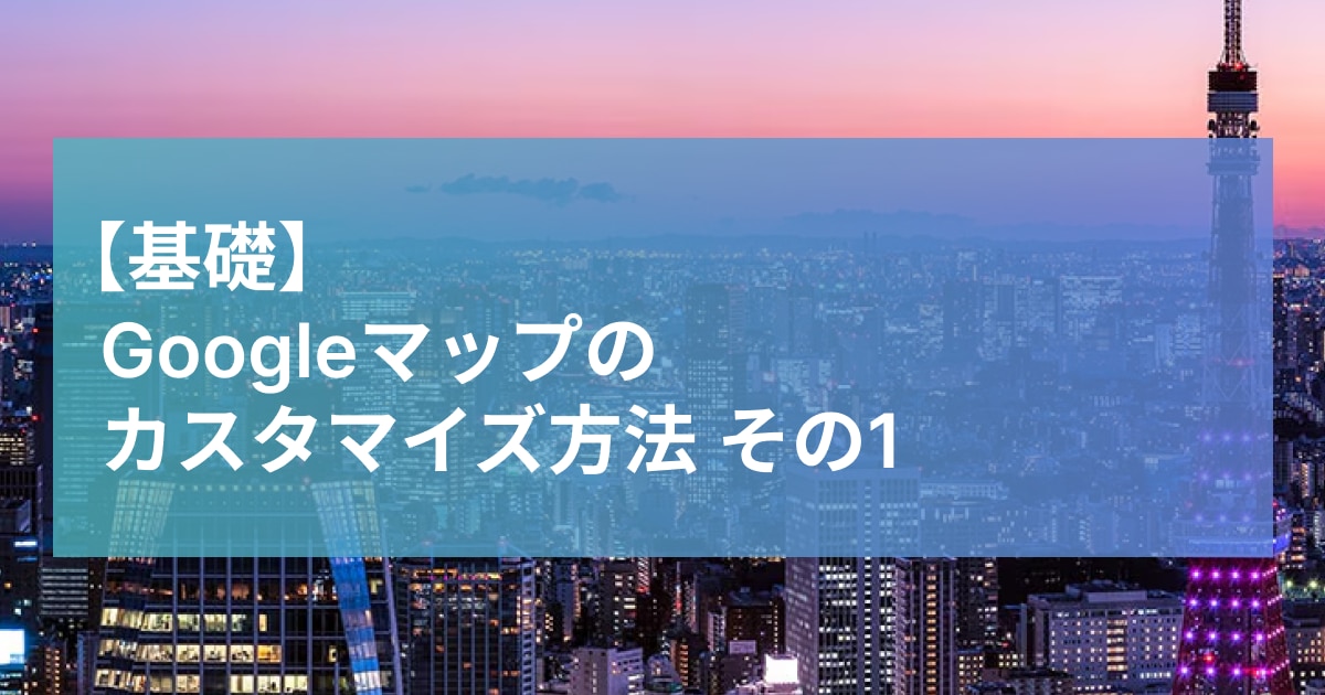 Googleマップのカスタマイズ方法 その1