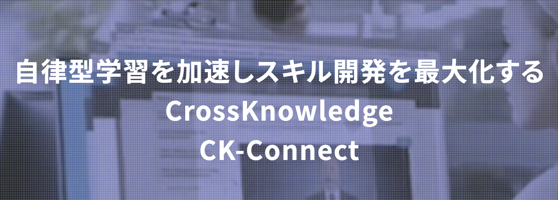 自律型学習を加速しスキル開発を最大化するCrossKnowledge CK-connect