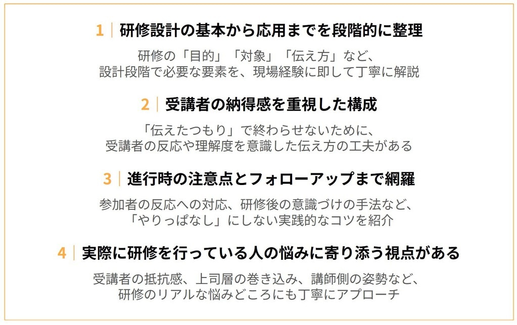 おすすめポイント １：研修設計の基本から応用までを徹底的に整理 ２：受講者の納得感を重視した構成 ３：進行時の注意点とフォローアップまで網羅 ４：実際に研修を行っている人の悩みに寄り添う視点がある