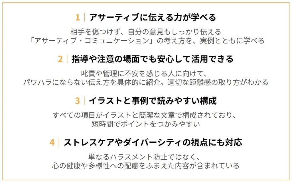 おすすめポイント １：アサーティブに伝える力が学べる ２：指導や注意の場面でも安心して活用できる ３：イラストと事例で読みやすい構成 ４：ストレスケアやダイバーシティの視点にも対応