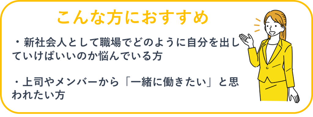 こんな方におすすめ：①新社会人として職場でどのように自分をだしていけばいいのか悩んでいる方②上司やメンバーから「一緒に働きたい」と思われたい方