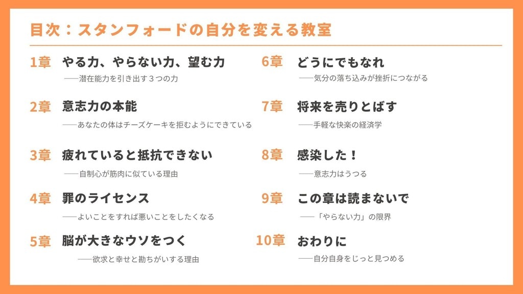 目次 1章：やる、やらない力、望む力 2章：意志力の本能 3章：疲れていると抵抗できない 4章：罪のライセンス 5章：脳が大きなウソをつく 6章：どうにでもなれ 7章：将来を売り飛ばす 8章：感染した！ 9章：この章は読まないで 10章：おわりに
