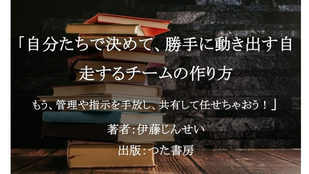 自分たちで決めて、勝手に動き出す自走するチームの作り方 もう、管理や指示を手放し、共有して任せちゃおう！