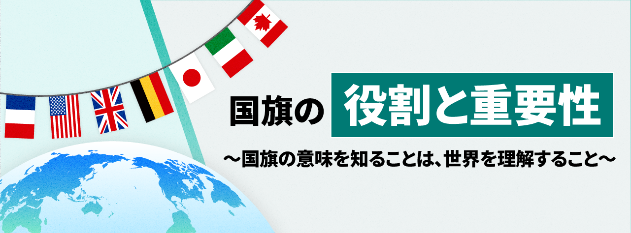国旗の役割と重要性～国旗の意味を知ることは、世界を理解すること～