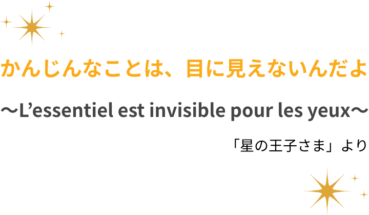 かんじんなことは、目に見えないんだよ～L’essentiel est invisible pour les yeux～ 「星の王子さま」より