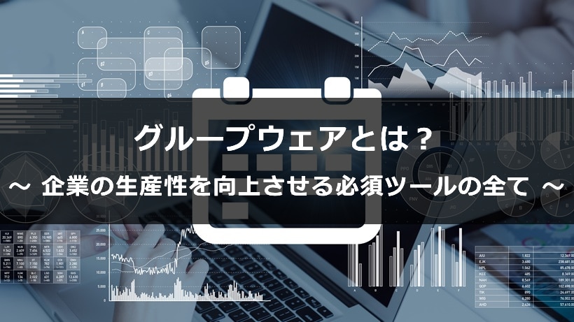 グループウェアとは？企業の生産性を向上させる必須ツールの全てを解説