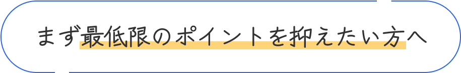まず最低限のポイントを抑えたい方へ