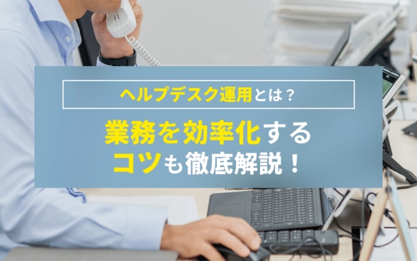 ヘルプデスク運用とは？業務を効率化するコツも徹底解説！