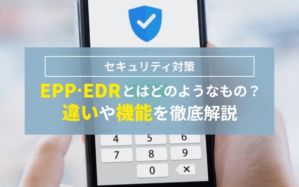 EPP・EDRとはどのようなもの？違いや機能を徹底解説