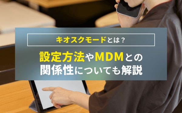 キオスクモードとは？設定方法やMDMとの関係性について解説
