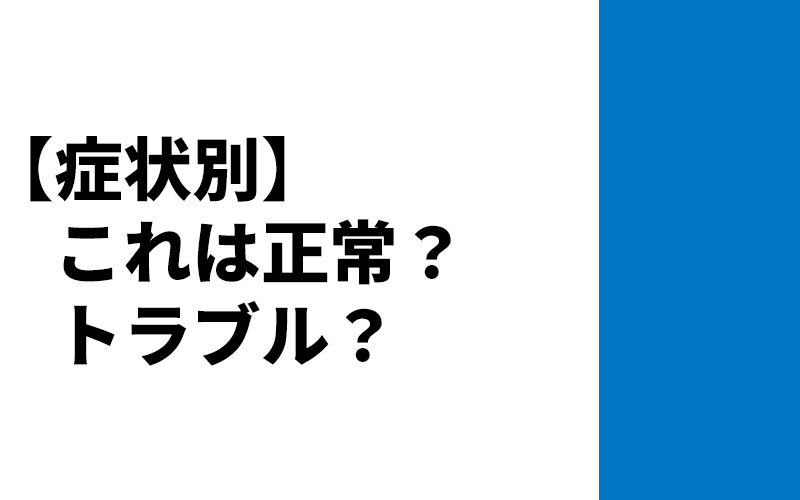 【症状別】これは正常？トラブル？