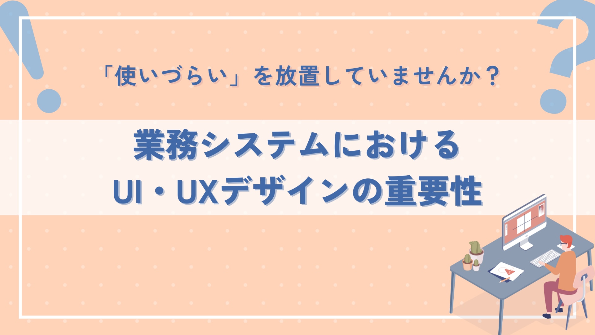 「使いづらい」を放置していませんか？　業務システムにおけるUI・UXデザインの重要性
