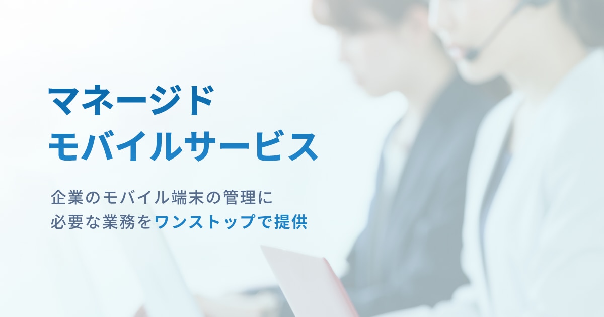 「マネージドモバイルサービス」企業のモバイル端末の管理に必要な業務を​ワンストップで提供