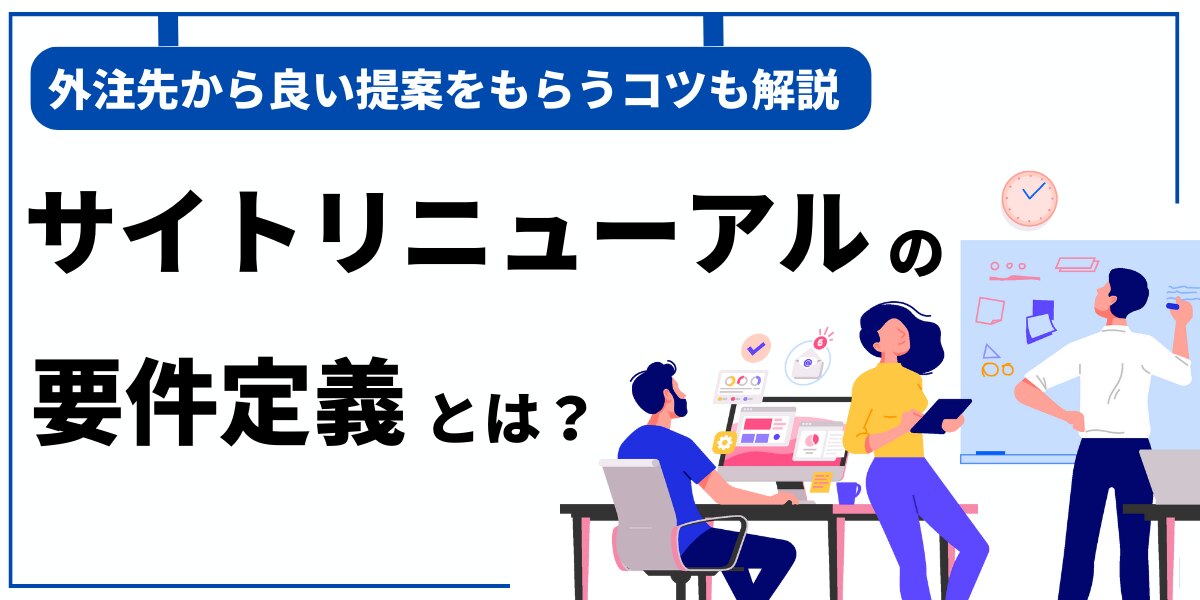サイトリニューアルの要件定義とは？外注先から良い提案をもらうコツも解説