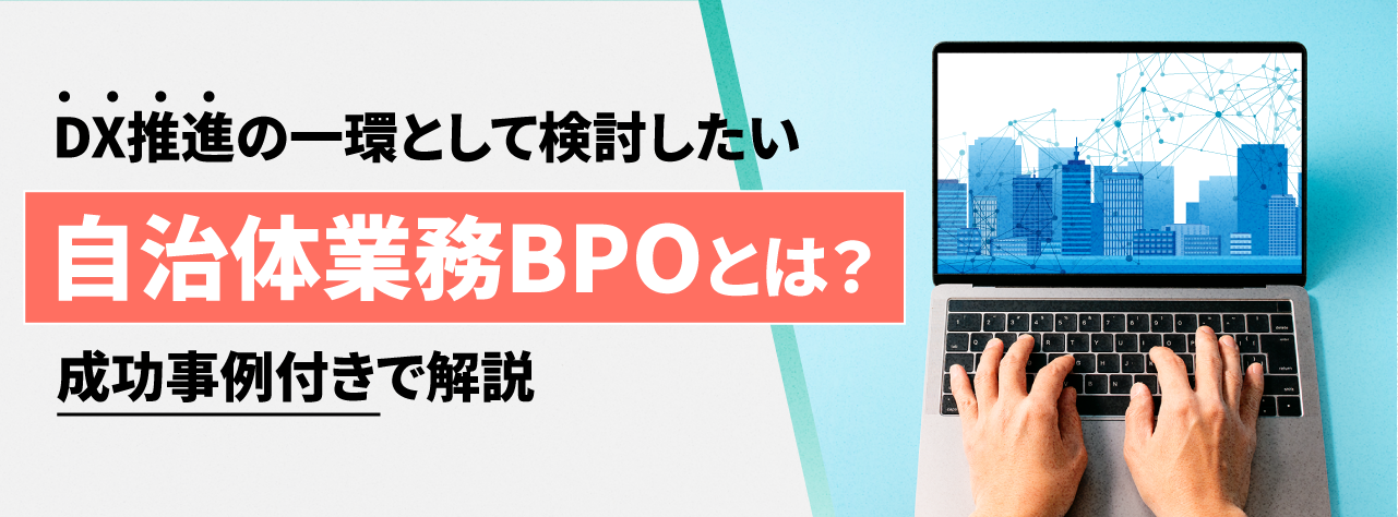 DX推進の一環として検討したい自治体業務BPOとは?成功事例付きで解説