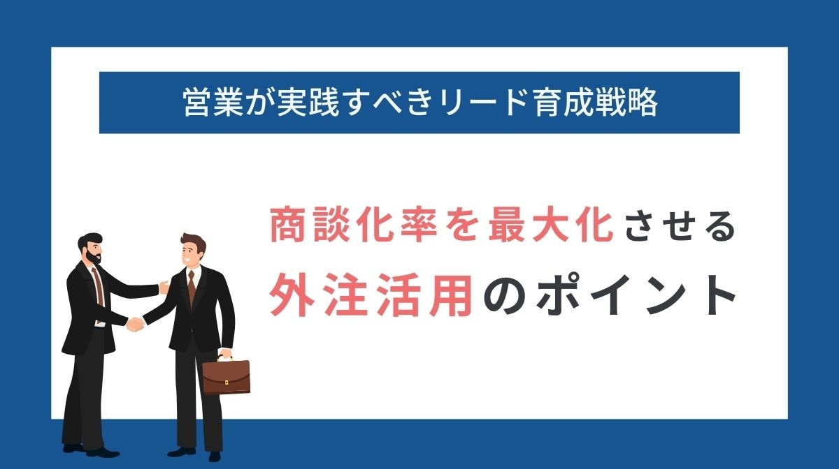商談化率を最大化!営業が実践すべきリード育成戦略|外注活用のポイント