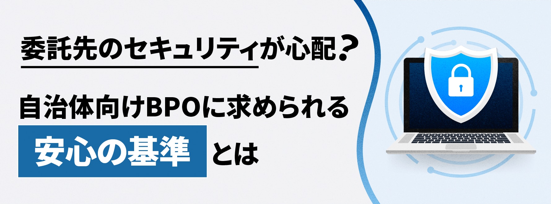 委託先のセキュリティが心配？自治体向けBPOに求められる安心の基準とは