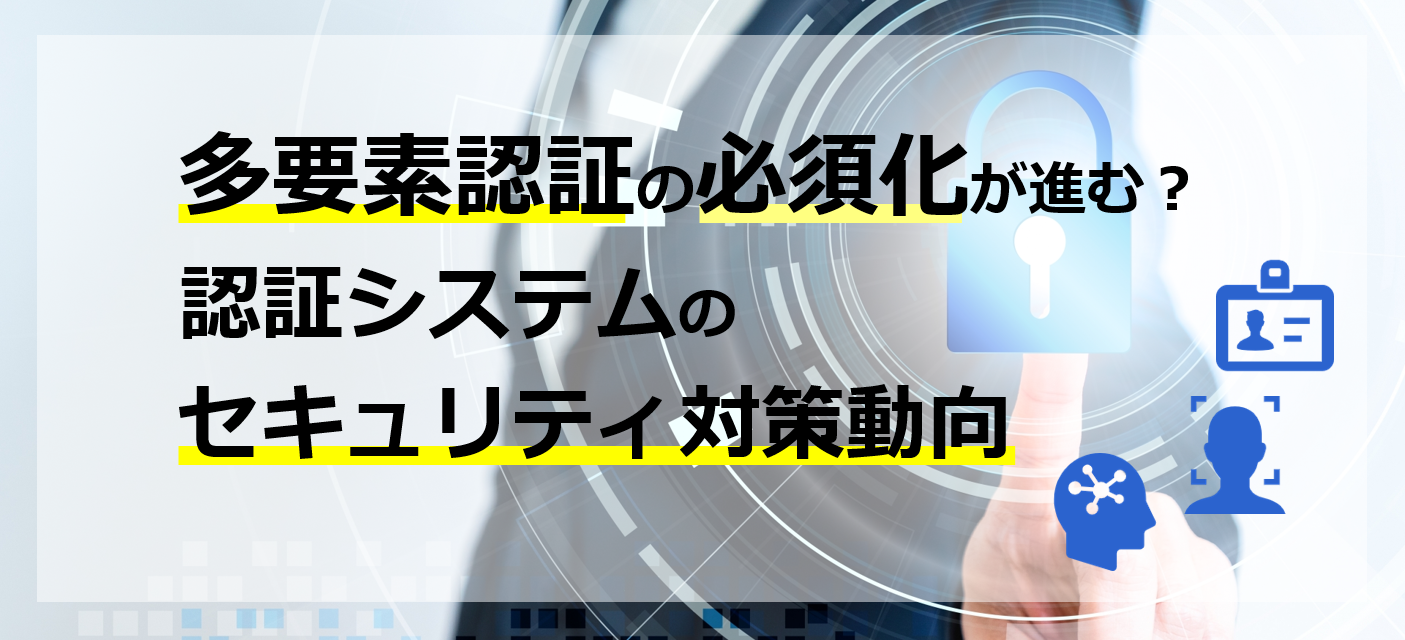 多要素認証の必須化が進む?認証システムのセキュリティ対策動向