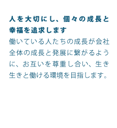 人を大切にし、個々の成長と幸福を追求します働いている人たちの成長が会社全体の成長と発展に繋がるように、お互いを尊重し合い、生き生きと働ける環境を目指します。