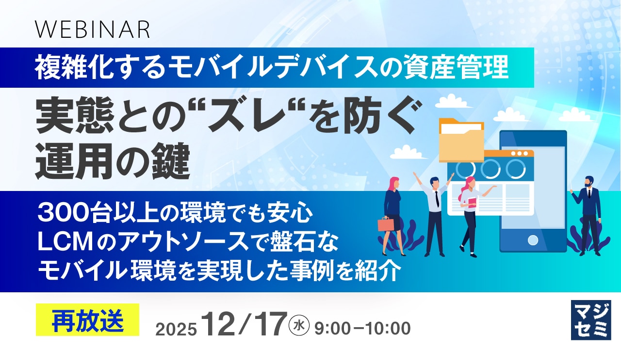 複雑化するモバイルデバイスの資産管理実態とのズレを防ぐ運用の鍵