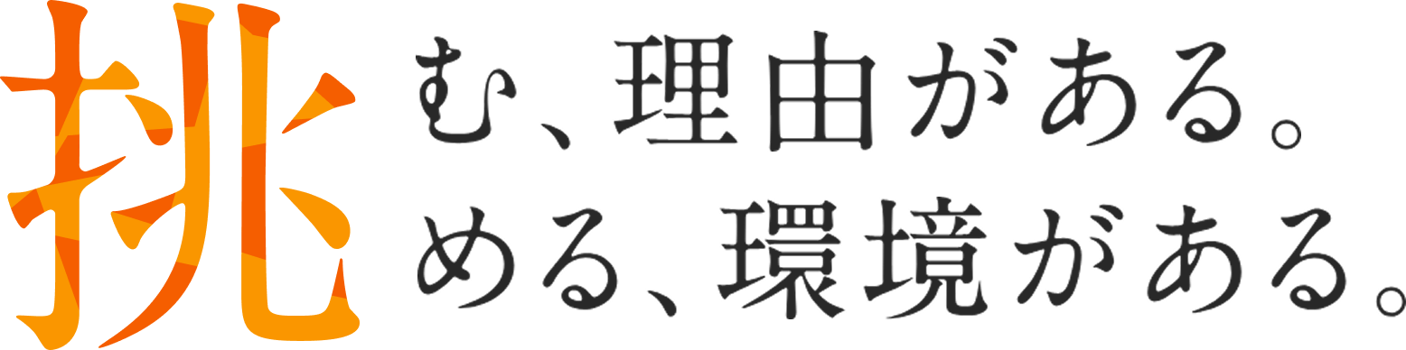 挑む、理由がある。挑める、環境がある。