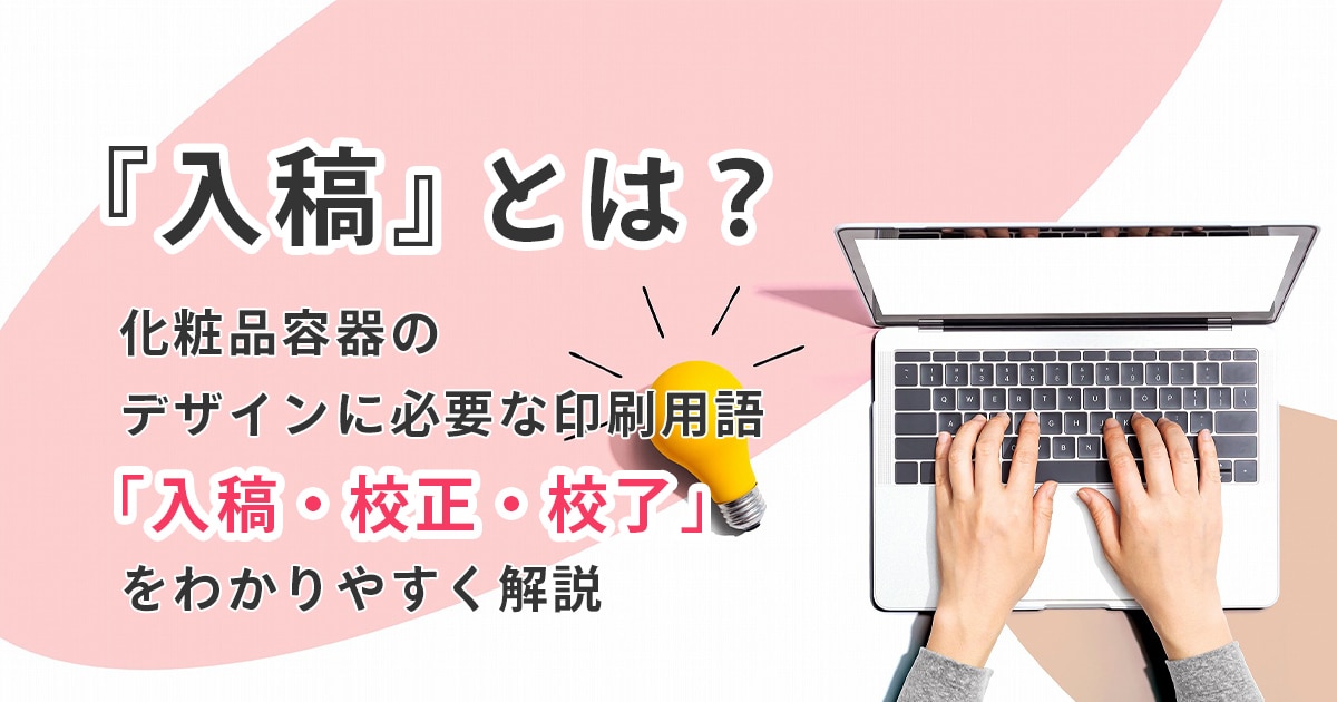 入稿とは?化粧品容器のデザインに必要な印刷用語「入稿・校正・校了」をわかりやすく解説