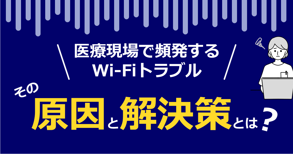 医療現場で頻発するWi-Fiトラブル、その原因と解決策とは？