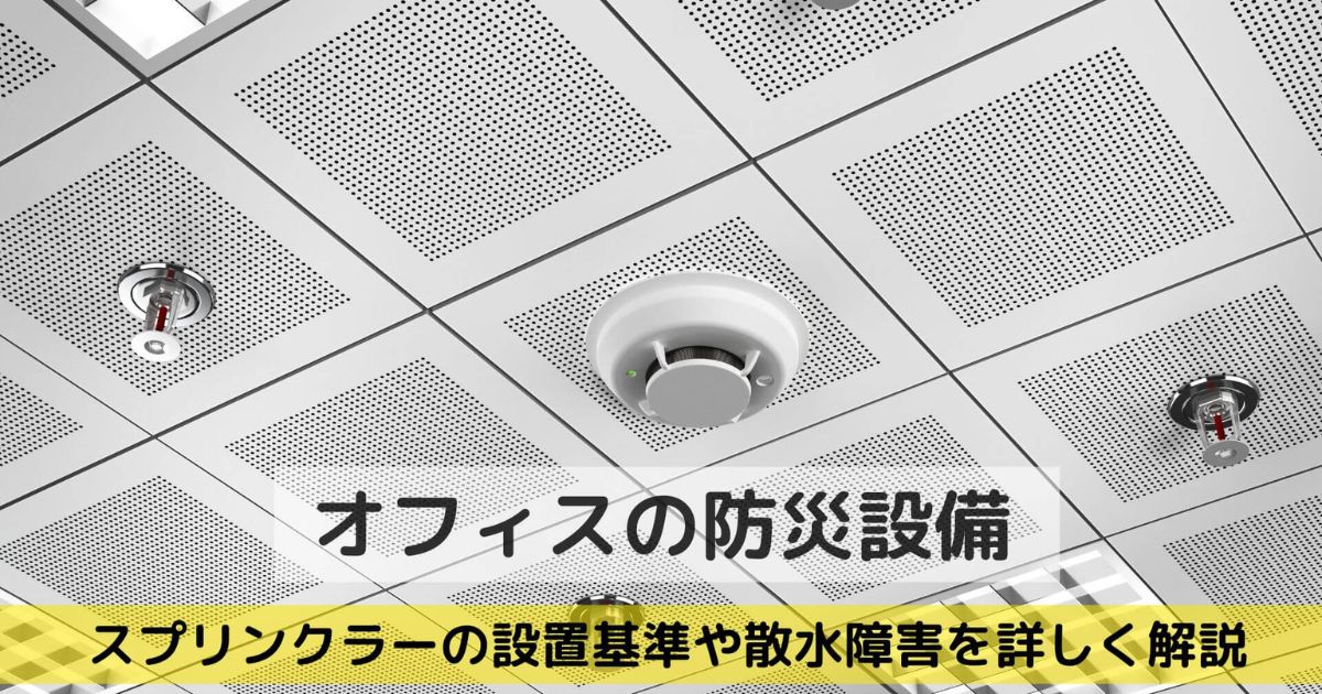 【オフィスの防災設備】スプリンクラーの設置基準や散水障害など注意するべきポイントを解説