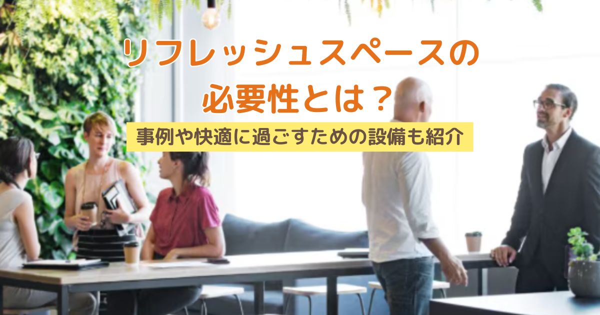 オフィスのリフレッシュスペースの必要性とは？事例や快適に過ごすための設備も紹介