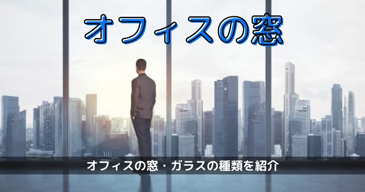 【オフィスの窓】オフィスの窓・ガラスの種類を紹介します。