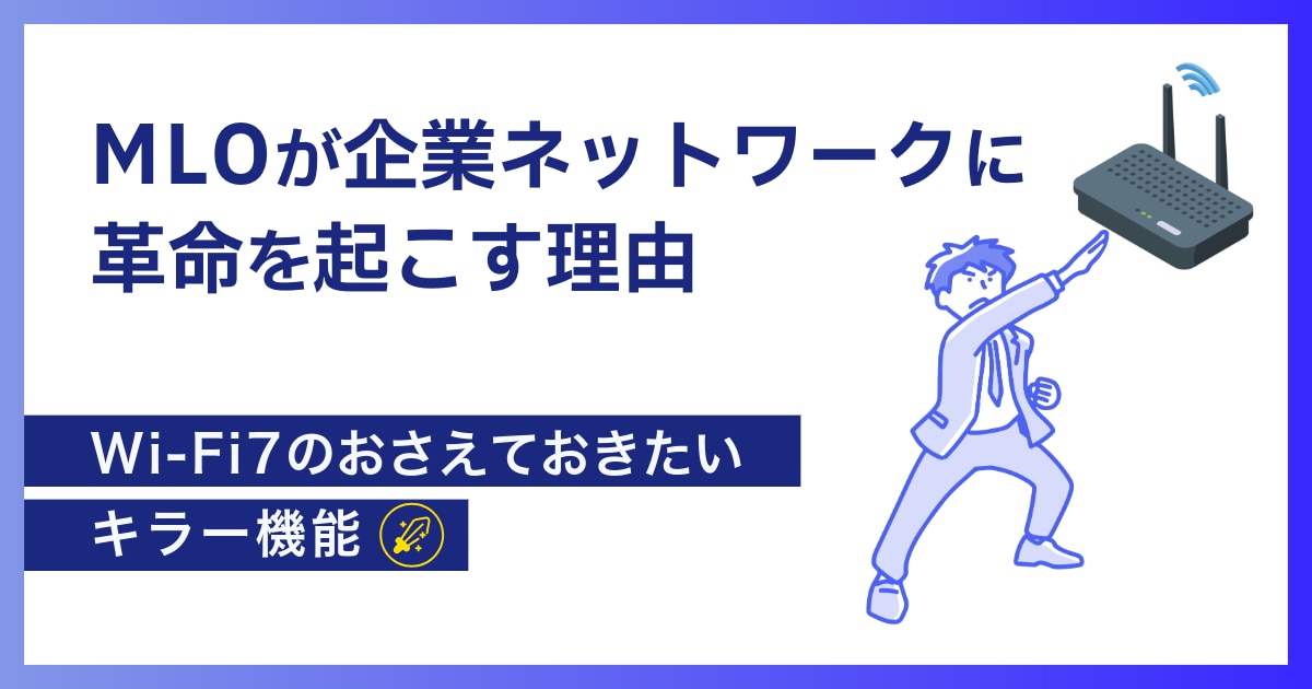 MLOが企業ネットワークに革命を起こす理由｜Wi-Fi 7のおさえておきたいキラー機能