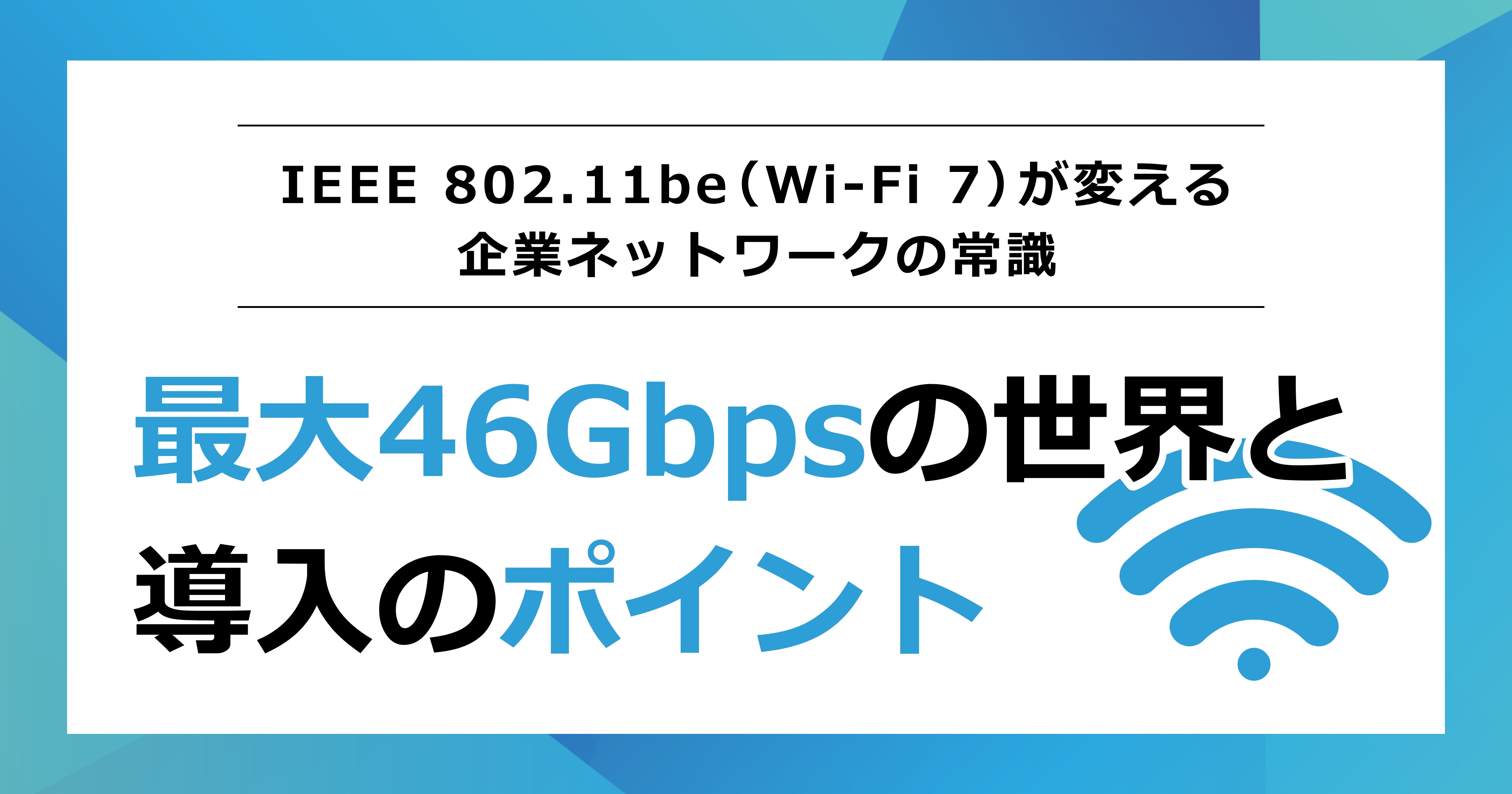 IEEE 802.11be（Wi-Fi 7）が変える企業ネットワークの常識｜最大46Gbpsの世界と導入のポイント