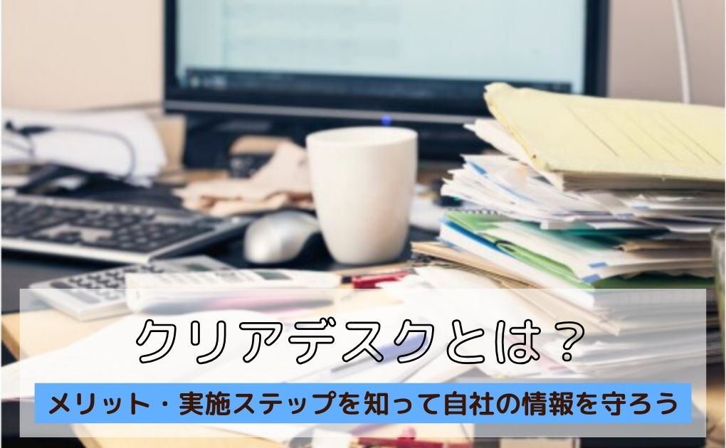 クリアデスクとは|メリット・実施ステップを知って自社の情報を守ろう