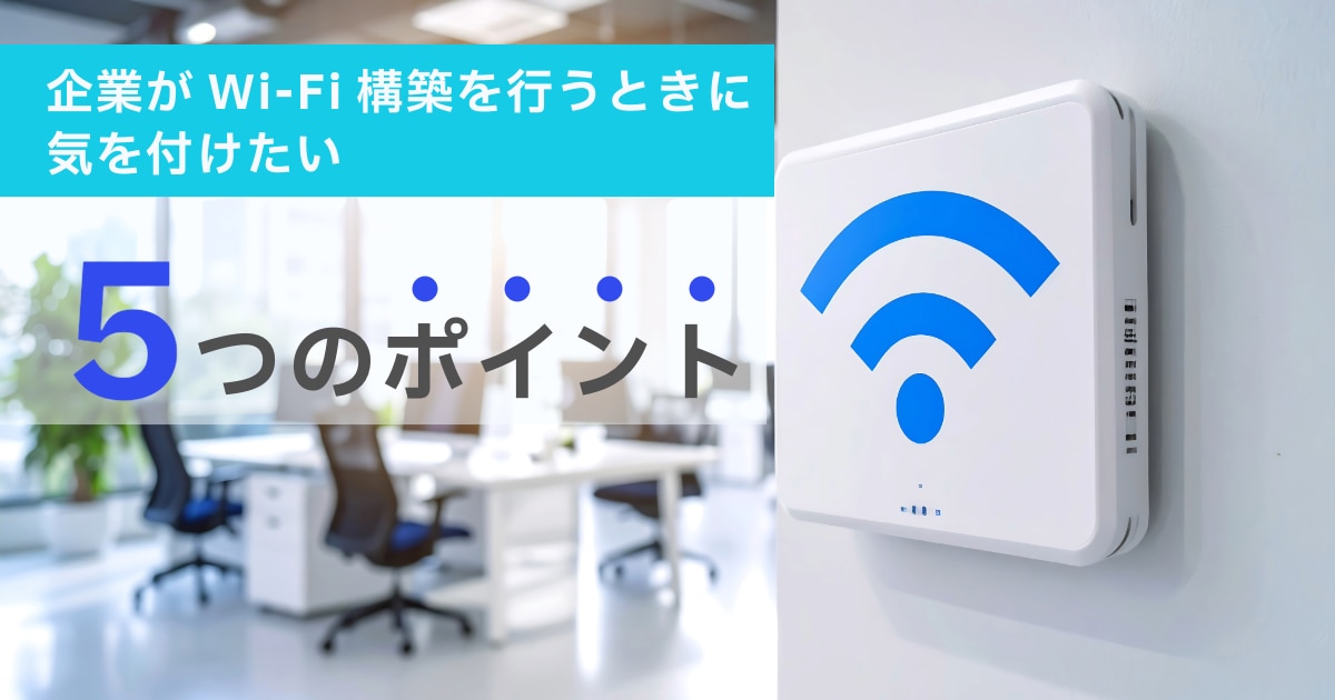 企業がWi-Fi構築を行うときに気を付けたい5つのポイント