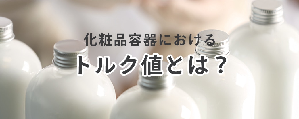 化粧品容器におけるトルク値とは？