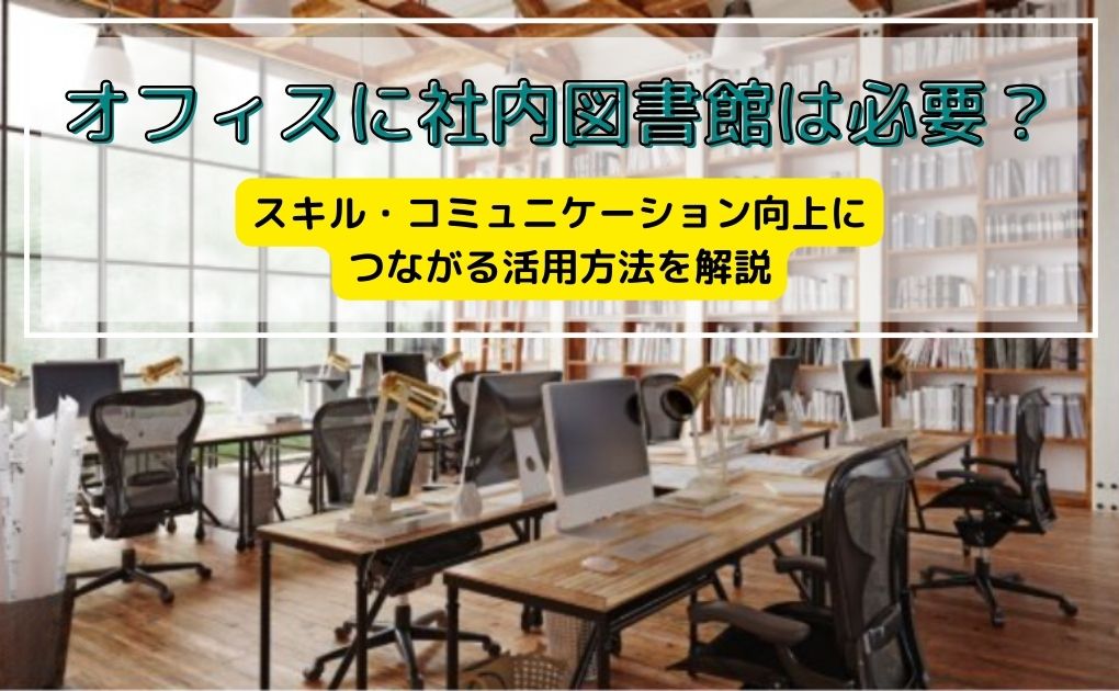 オフィスに社内図書館は必要?スキル・コミュニケーション向上につながる活用方法を解説