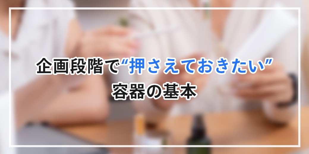 企画段階で“押さえておきたい”容器の基本