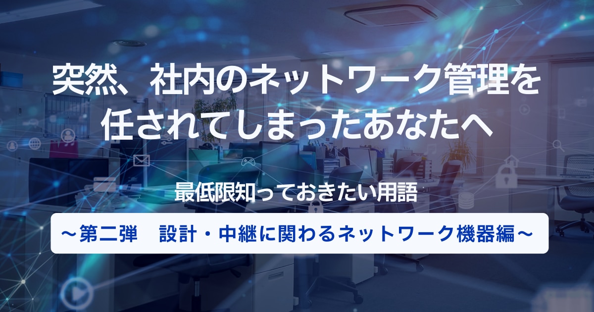 突然、社内のネットワーク管理を任されてしまったあなたへ|最低限知っておきたい用語~第二弾 設計・中継に関わるネットワーク機器編~