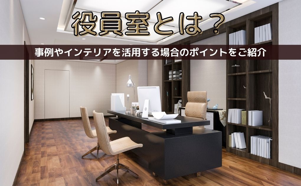役員室とは?役員室のデザイン事例やインテリアを活用する場合のポイントをご紹介。