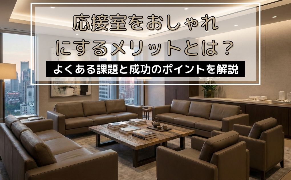 応接室をおしゃれにするメリットとは？よくある課題と成功のポイントを解説。